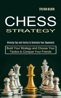 Chess Strategy: Build Your Strategy and Choose Your Tactics to Conquer Your Friends (Winning Tips and Tactics to Dominate Your Opponen Paperback Tomas Edwards