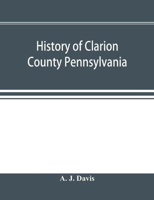 History of Clarion County Pennsylvania; with illustrations and biographical sketches of some of its prominent men and pioneers Paperback Alpha Edition