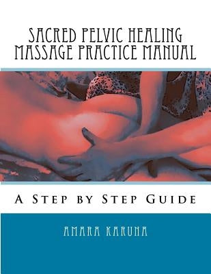 Sacred Pelvic Healing Massage Practice Manual: A Step by Step Guide by Karuna, Amara