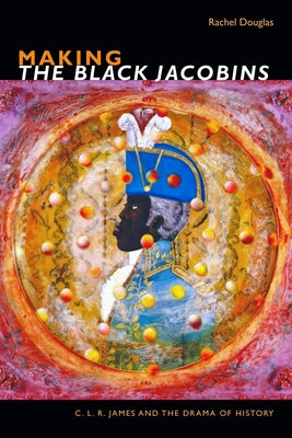 Making The Black Jacobins: C. L. R. James and the Drama of History Paperback Duke University Press
