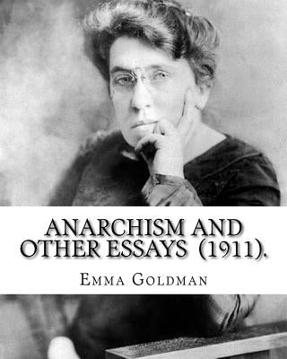 Anarchism and Other Essays (1911). By: Emma Goldman: Emma Goldman (June 27 [O.S. June 15], 1869 - May 14, 1940) was an anarchist political activist an Paperback Createspace Independent Publishing Platform