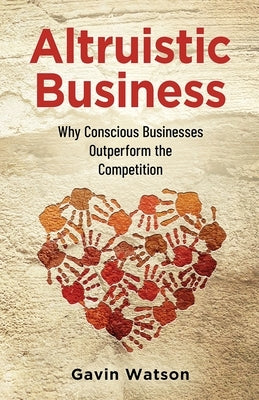 Altruistic Business: Why Conscious Businesses Outperform the Competition by Watson, Gavin