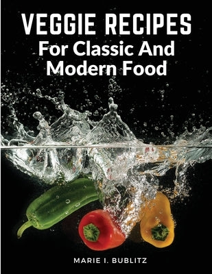 Veggie Recipes For Classic And Modern Food: Simple and Satisfying Ways to Eat More Veggies by Marie I Bublitz