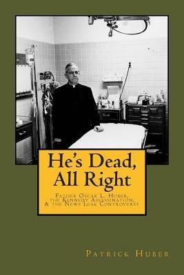 He's Dead, All Right!: Father Oscar L. Huber, the Kennedy Assassination, and the News Leak Controversy Paperback Createspace Independent Publishing Platform