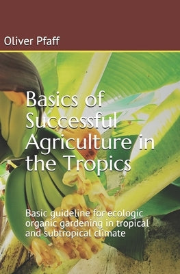 Basics of successful agriculture in the tropics: Basic guideline for ecologic organic gardening in tropical and subtropical climate Paperback Createspace Independent Publishing Platform
