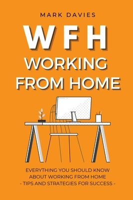 Wfh - Working from Home: Everything You Should Know About Working From Home - Tips and Strategies for Success by Davies, Mark
