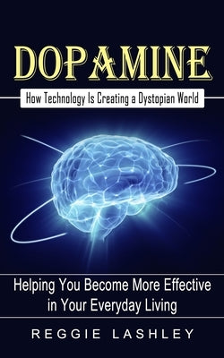 Dopamine: How Technology Is Creating a Dystopian World (Helping You Become More Effective in Your Everyday Living) by Lashley, Reggie