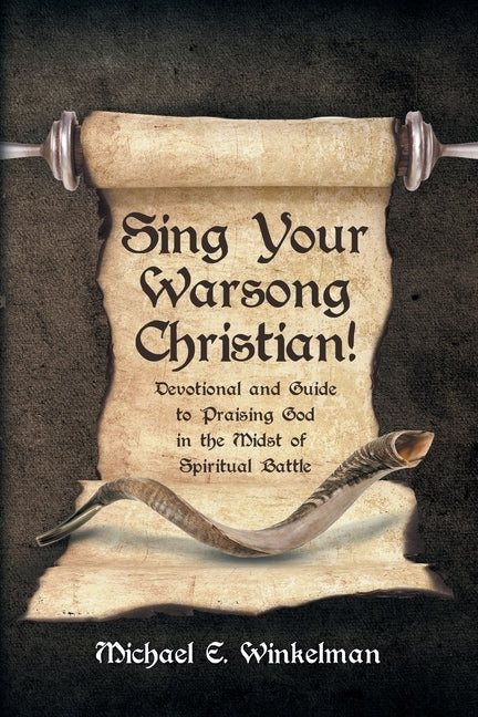 Sing Your Warsong, Christian!: Devotional and Guide to Praising God in the Midst of Spiritual Battle by Winkelman, Michael E.