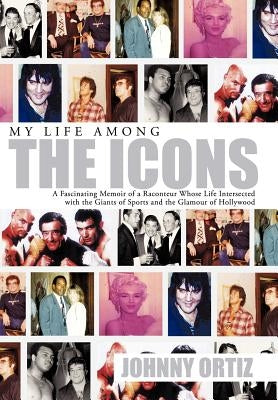 My Life Among the Icons: A Fascinating Memoir of a Raconteur Whose Life Intersected with the Giants of Sports and the Glamour of Hollywood by Ortiz, Johnny