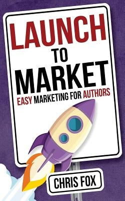 Launch to Market: Easy Marketing for Authors by Fox, Chris