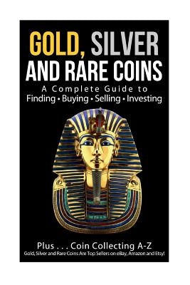 Gold, Silver and Rare Coins A Complete Guider To Finding - Buying - Selling - Investing: Plus ... Coin Collecting A - Z Gold, Silver & Rare Coins Are Paperback Createspace Independent Publishing Platform