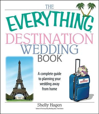 The Everything Destination Wedding Book: A Complete Guide to Planning Your Wedding Away from Home by Hagen, Shelly