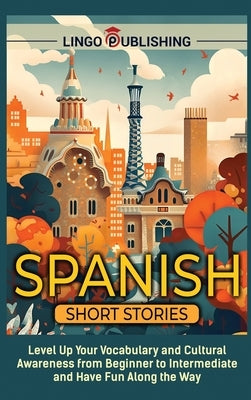 Spanish Short Stories: Level Up Your Vocabulary and Cultural Awareness from Beginner to Intermediate and Have Fun Along the Way by Publishing, Lingo