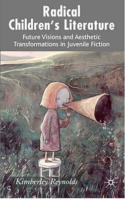 Radical Children's Literature: Future Visions and Aesthetic Transformations in Juvenile Fiction by Reynolds, K.