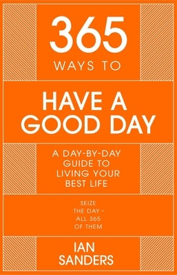 365 Ways to Have a Good Day: A Day-By-Day Guide to Enjoying a More Successful, Fulfilling Life by Sanders, Ian