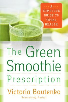 The Green Smoothie Prescription: A Complete Guide to Total Health by Boutenko, Victoria