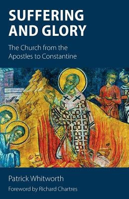 Suffering and Glory: The Church from the Apostles to Constantine by Whitworth, Patrick