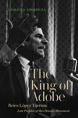 The King of Adobe: Reies López Tijerina, Lost Prophet of the Chicano Movement by Oropeza, Lorena