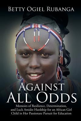 Against All Odds: Memoirs of Resilience, Determination, and Luck Amidst Hardship for an African Girl-Child in Her Passionate Pursuit for by Ogiel Rubanga, Betty