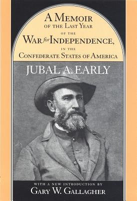 A Memoir of the Last Year of the War for Independence, in the Confederate States of America: Containing an Account of the Operations of His Commands i by Early, Jubal A.