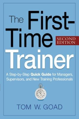 The First-Time Trainer: A Step-By-Step Quick Guide for Managers, Supervisors, and New Training Professionals by Goad, Tom W.