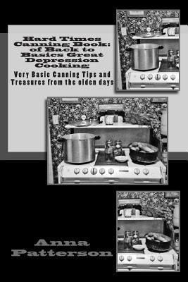 Hard Times Canning Book: of Back to Basics Great Depression Cooking: Very Basic Canning Tips and Treasures from the olden days Paperback Createspace Independent Publishing Platform