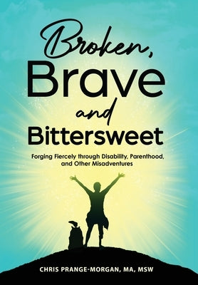 Broken, Brave and Bittersweet: Forging Fiercely Through Disability, Parenthood, and Other Misadventures by Prange-Morgan, Chris