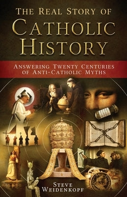 The Real Story of Catholic History: Answering Twenty Centuries of Anti-Catholic Myths Paperback Catholic Answers Press
