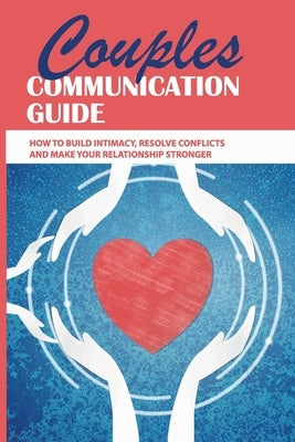 Couples Communication Guide: How To Build Intimacy, Resolve Conflicts and Make Your Relationship Stronger: Couples Communication Guide Paperback Independently Published