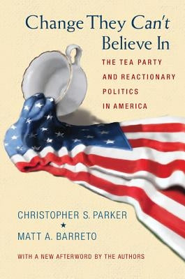 Change They Can't Believe in: The Tea Party and Reactionary Politics in America - Updated Edition Paperback Princeton University Press
