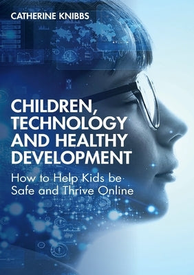 Children, Technology and Healthy Development: How to Help Kids Be Safe and Thrive Online by Knibbs, Catherine