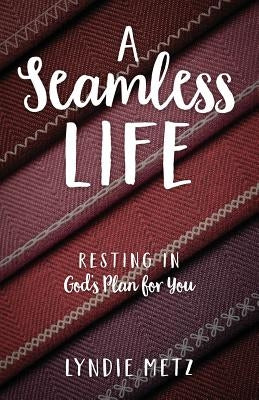 A Seamless Life: Resting in God's Plan for You by Metz, Lyndie