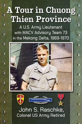 A Tour in Chuong Thien Province: A U.S. Army Lieutenant with Macv Advisory Team 73 in the Mekong Delta, 1969-1970 by Raschke, John S.