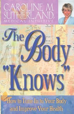 The Body "Knows": How to Tune in to Your Body and Improve Your Health by Sutherland, Caroline