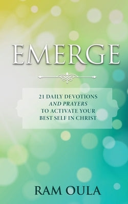 Emerge: 21 Daily Devotions And Prayers To Activate Your Best Self In Christ by Oula, Ram