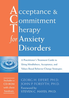 Acceptance and Commitment Therapy for Anxiety Disorders: A Practitioner's Treatment Guide to Using Mindfulness, Acceptance, and Values-Based Behavior by Eifert, Georg H.