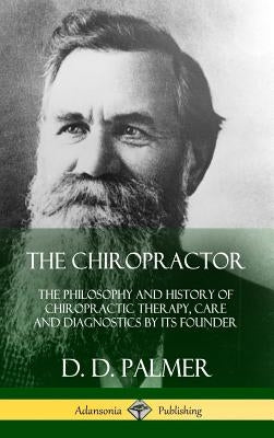 The Chiropractor: The Philosophy and History of Chiropractic Therapy, Care and Diagnostics by its Founder (Hardcover) by Palmer, D. D.