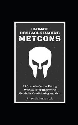 Ultimate Obstacle Racing Metcons: 23 Obstacle Course Racing Workouts for Improving Metabolic Conditioning and Grit by Nadoroznick, Riley