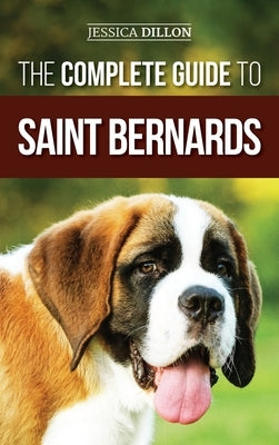 The Complete Guide to Saint Bernards: Choosing, Preparing for, Training, Feeding, Socializing, and Loving Your New Saint Bernard Puppy by Dillon, Jessica