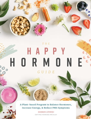 The Happy Hormone Guide: A Plant-Based Program to Balance Hormones, Increase Energy, & Reduce PMS Symptoms by Leparski, Shannon