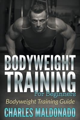 Bodyweight Training For Beginners: Bodyweight Training Guide by Maldonado, Charles