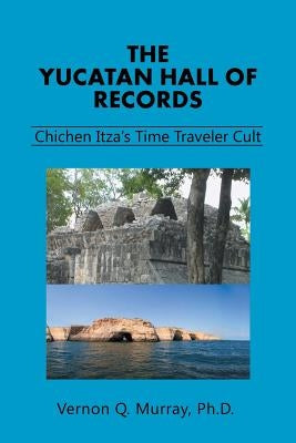 The Yucatan Hall of Records: Chichen Itza's Time Traveler Cult by Murray, Vernon Q.