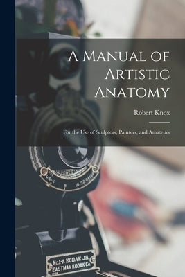 A Manual of Artistic Anatomy: For the Use of Sculptors, Painters, and Amateurs by Knox, Robert