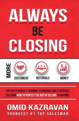 Always Be Closing: Top Sales People's Training Techniques and Strategies to Learn How to Perfect the Art of Selling to Anyone in Order to by Kazravan, Omid