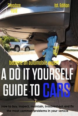 Become an Automobile Expert a Do It Yourself Guide to Cars 1st Edition: How to Buy, Inspect, Maintain, Troubleshoot and Fix the Most Common Problems i Paperback Independently Published