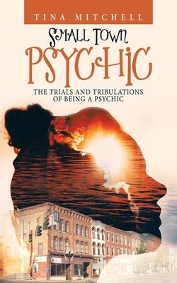 Small Town Psychic: The Trials and Tribulations of Being a Psychic by Mitchell, Tina