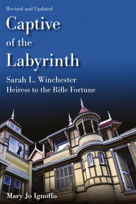 Captive of the Labyrinth: Sarah L. Winchester, Heiress to the Rifle Fortune, Revised and Updated Edition by Ignoffo, Mary Jo