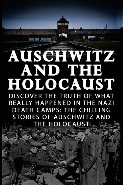 Auschwitz And The Holocaust: Discover The Truth Of What Really Happened In The Nazi Death Camps: The Chilling Stories Of Auschwitz And The Holocaus Paperback Createspace Independent Publishing Platform