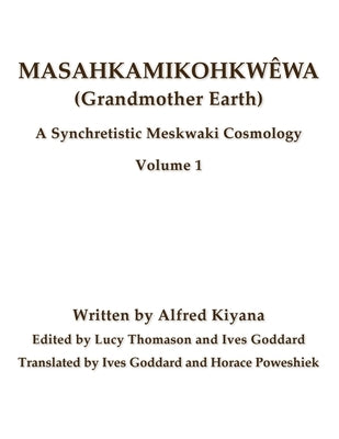 Masahkamikohkwêwa (Grandmother Earth): A Synchretestic Meskwaki Cosmology Volume 1 by Goddard