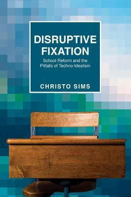 Disruptive Fixation: School Reform and the Pitfalls of Techno-Idealism by Sims, Christo